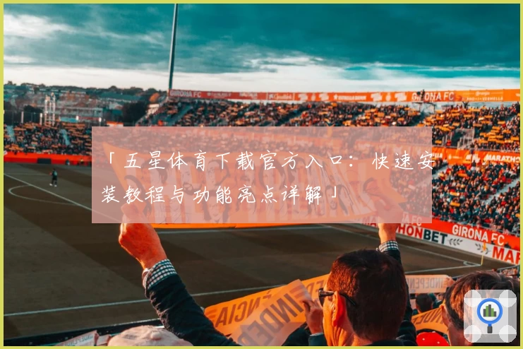 「五星体育下载官方入口:快速安装教程与功能亮点详解」