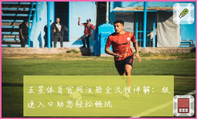 五星体育官网注册全流程详解：极速入口助您轻松畅玩