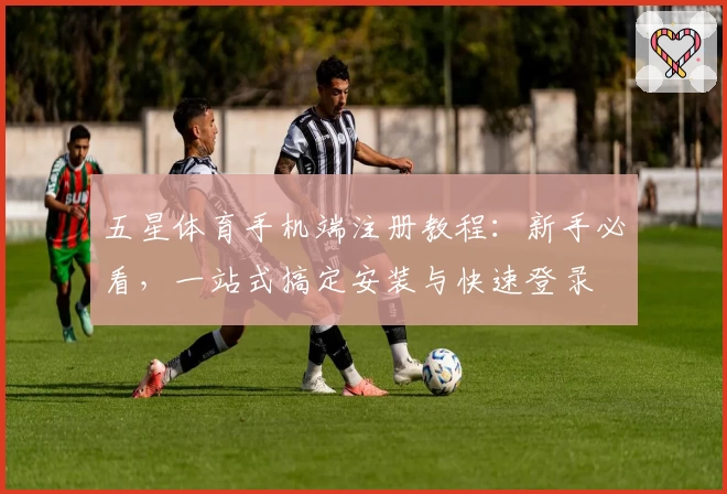 五星体育手机端注册教程:新手必看,一站式搞定安装与快速登录