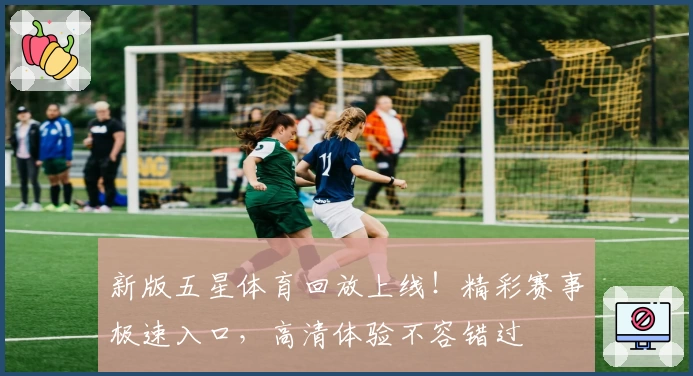 新版五星体育回放上线！精彩赛事极速入口，高清体验不容错过