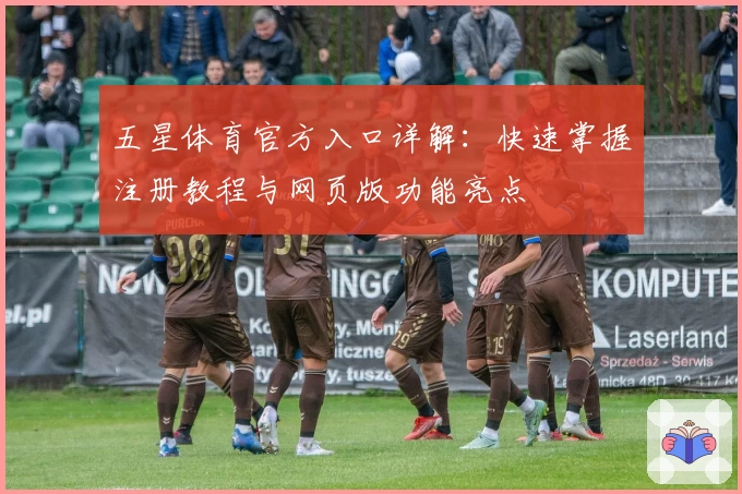 五星体育官方入口详解：快速掌握注册教程与网页版功能亮点