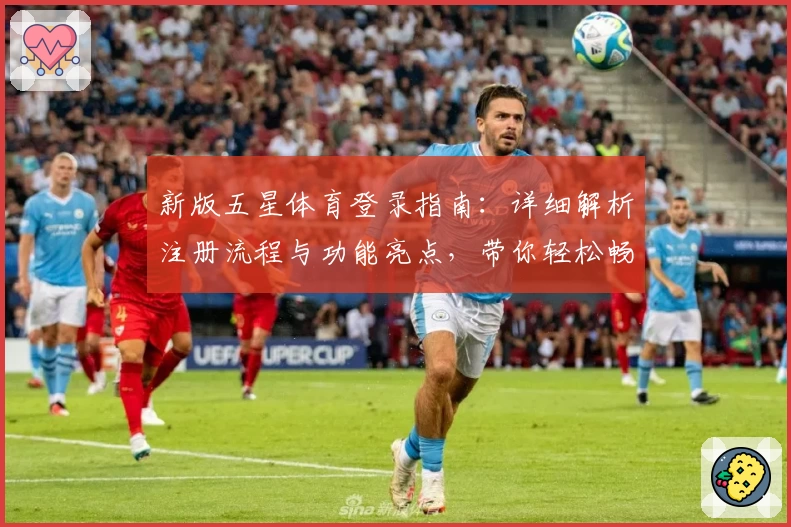 新版五星体育登录指南：详细解析注册流程与功能亮点，带你轻松畅享优质赛事体验