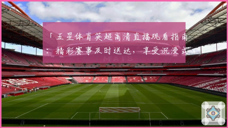 「五星体育英超高清直播观看指南：精彩赛事及时送达，享受沉浸式观赛体验」