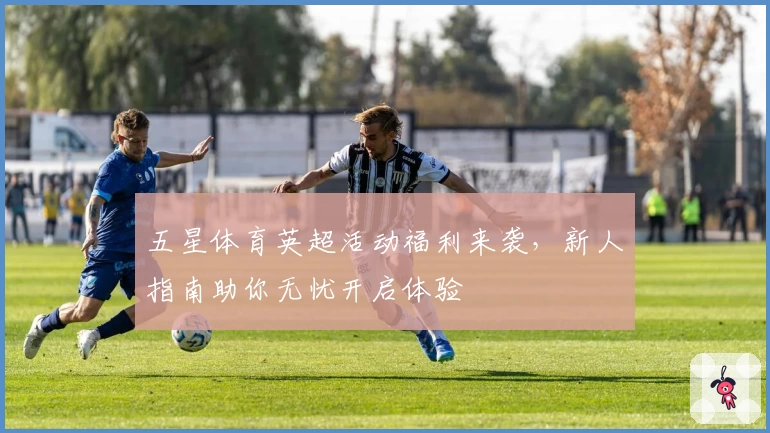 五星体育英超活动福利来袭，新人指南助你无忧开启体验