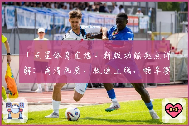 「五星体育直播」新版功能亮点详解：高清画质、极速上线，畅享赛事新体验