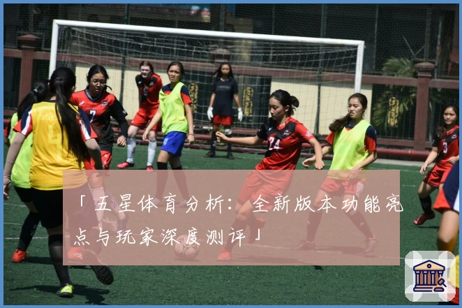 「五星体育分析：全新版本功能亮点与玩家深度测评」