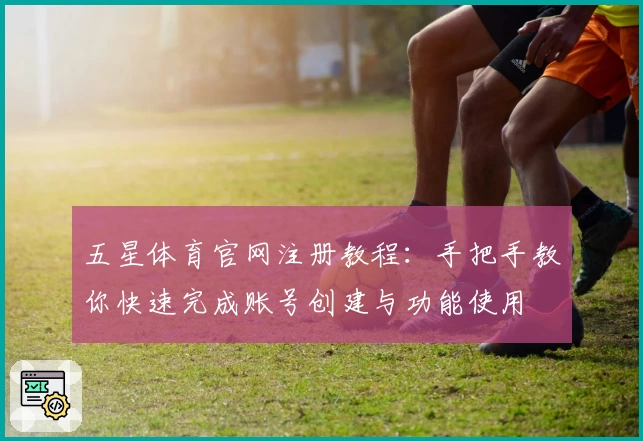 五星体育官网注册教程：手把手教你快速完成账号创建与功能使用