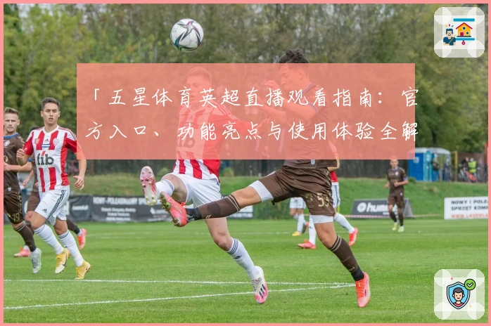 「五星体育英超直播观看指南：官方入口、功能亮点与使用体验全解析」