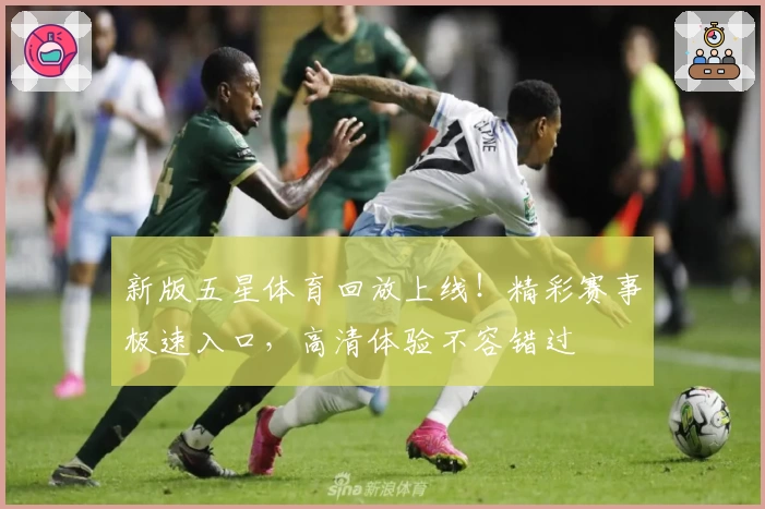 新版五星体育回放上线!精彩赛事极速入口,高清体验不容错过