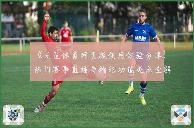 《五星体育网页版使用体验分享：热门赛事直播与精彩功能亮点全解析》