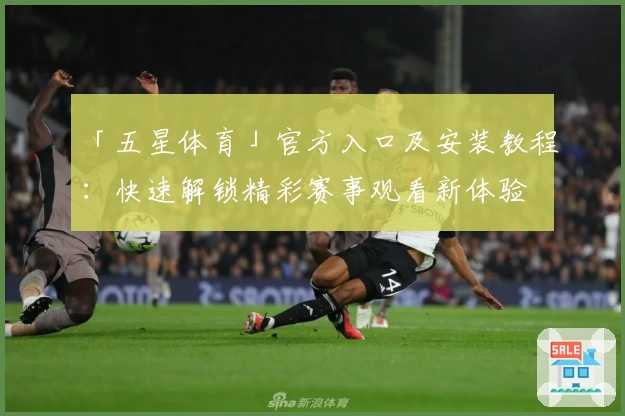 「五星体育」官方入口及安装教程：快速解锁精彩赛事观看新体验