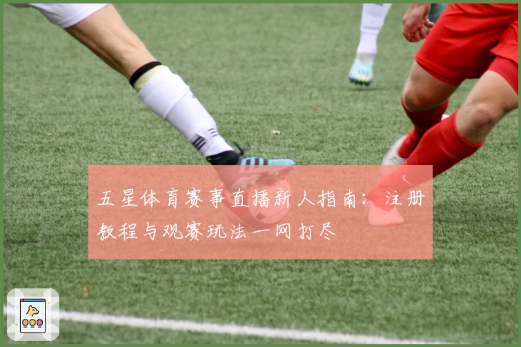 五星体育赛事直播新人指南：注册教程与观赛玩法一网打尽