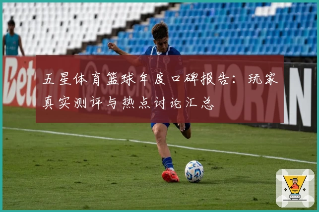 五星体育篮球年度口碑报告：玩家真实测评与热点讨论汇总