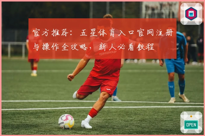 官方推荐：五星体育入口官网注册与操作全攻略，新人必看教程