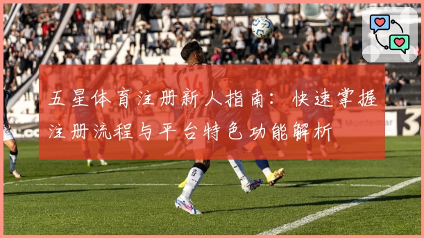 五星体育注册新人指南：快速掌握注册流程与平台特色功能解析