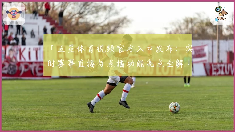 「五星体育视频官方入口发布：实时赛事直播与点播功能亮点全解」