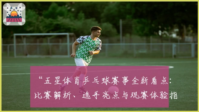 “五星体育乒乓球赛事全新看点：比赛解析、选手亮点与观赛体验指南”