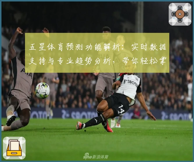 五星体育预测功能解析：实时数据支持与专业趋势分析，带你轻松掌握赛事动态