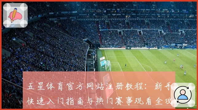 五星体育官方网站注册教程：新手快速入门指南与热门赛事观看全攻略