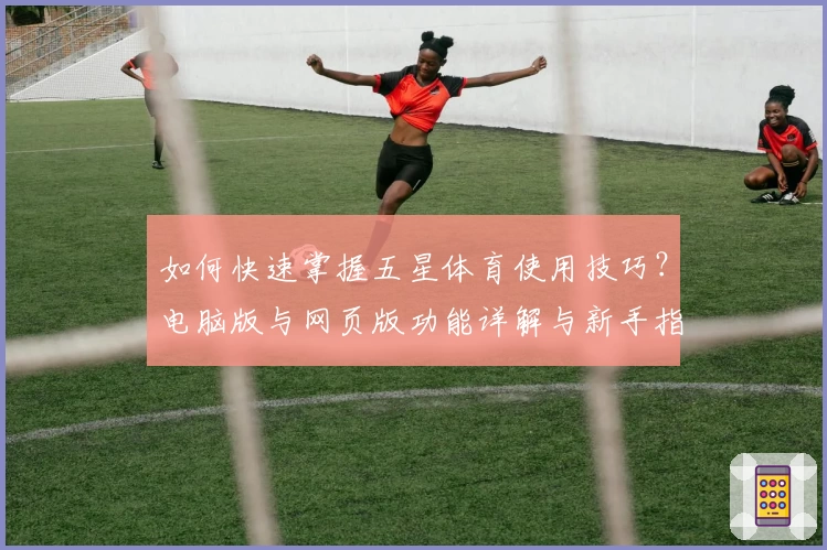 如何快速掌握五星体育使用技巧?电脑版与网页版功能详解与新手指南
