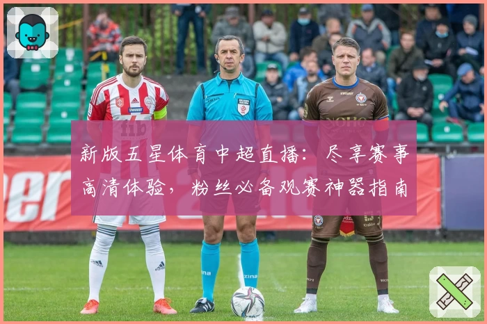新版五星体育中超直播：尽享赛事高清体验，粉丝必备观赛神器指南