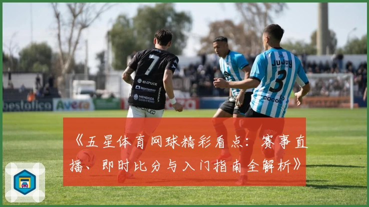 《五星体育网球精彩看点:赛事直播、即时比分与入门指南全解析》