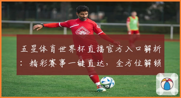 五星体育世界杯直播官方入口解析:精彩赛事一键直达,全方位解锁观赛新体验