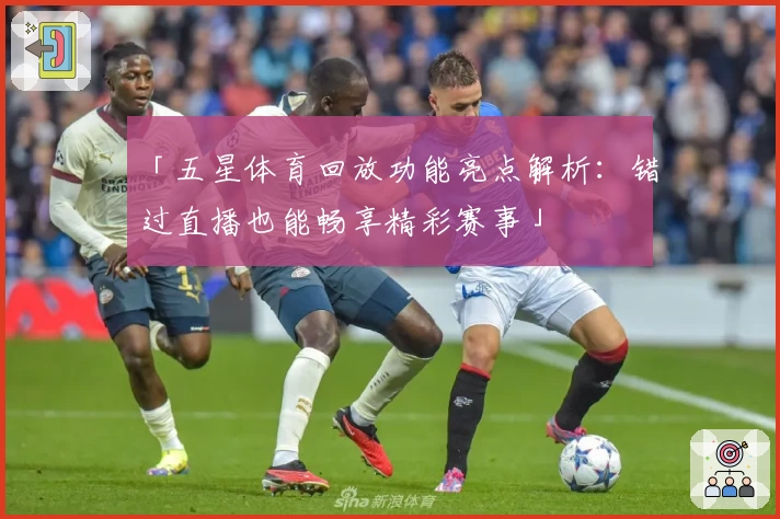 「五星体育回放功能亮点解析：错过直播也能畅享精彩赛事」