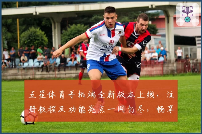 五星体育手机端全新版本上线，注册教程及功能亮点一网打尽，畅享极致观看体验