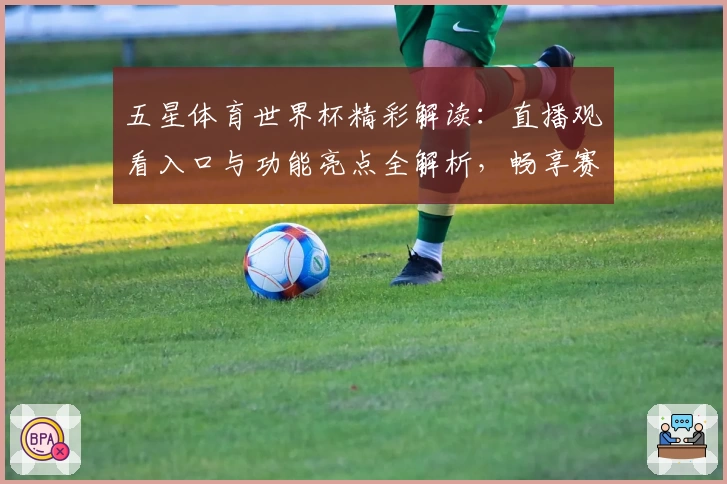 五星体育世界杯精彩解读：直播观看入口与功能亮点全解析，畅享赛事炽热激情
