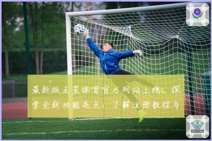 最新版五星体育官方网站上线:探索全新功能亮点,了解注册教程与使用体验