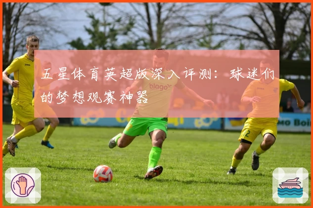 五星体育英超版深入评测：球迷们的梦想观赛神器