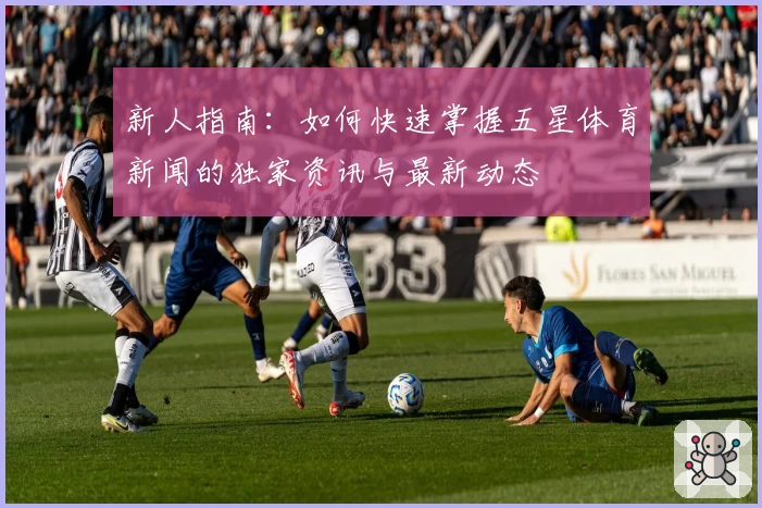 新人指南：如何快速掌握五星体育新闻的独家资讯与最新动态