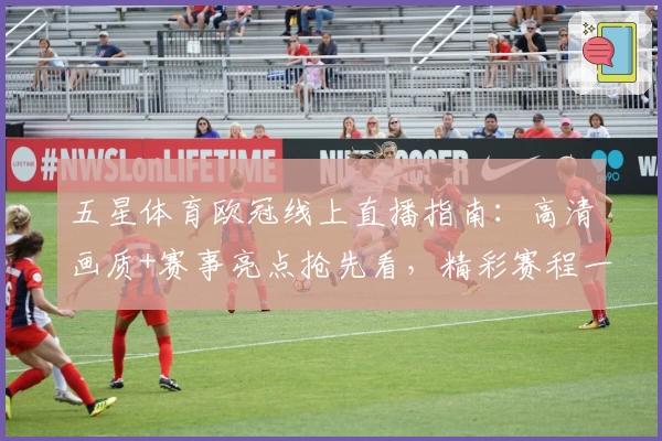 五星体育欧冠线上直播指南:高清画质+赛事亮点抢先看,精彩赛程一站式体验