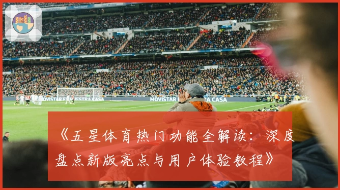 《五星体育热门功能全解读：深度盘点新版亮点与用户体验教程》
