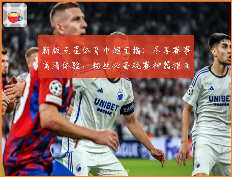 新版五星体育中超直播:尽享赛事高清体验,粉丝必备观赛神器指南