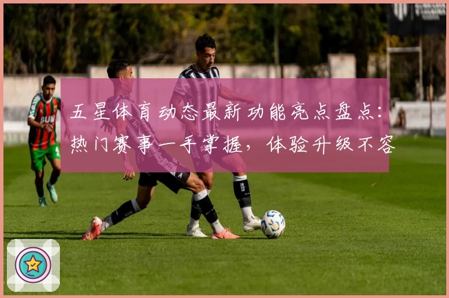 五星体育动态最新功能亮点盘点：热门赛事一手掌握，体验升级不容错过