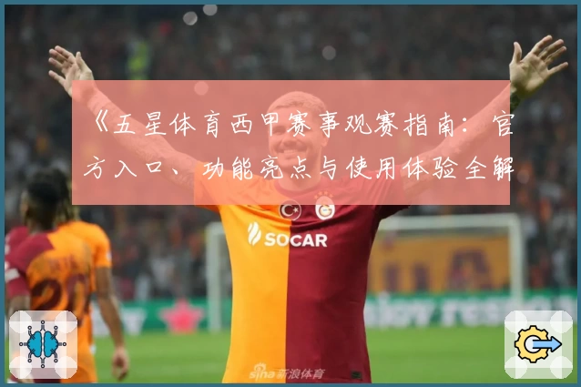 《五星体育西甲赛事观赛指南：官方入口、功能亮点与使用体验全解读》