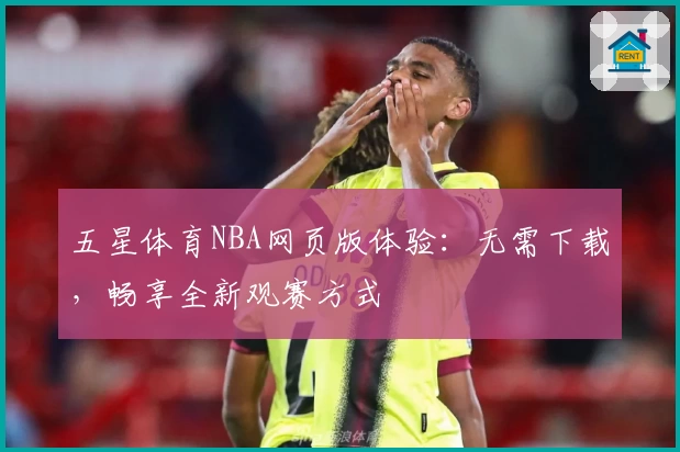 五星体育NBA网页版体验：无需下载，畅享全新观赛方式