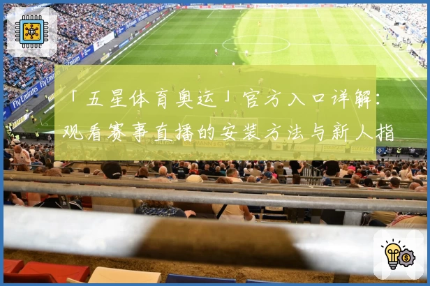 「五星体育奥运」官方入口详解：观看赛事直播的安装方法与新人指南