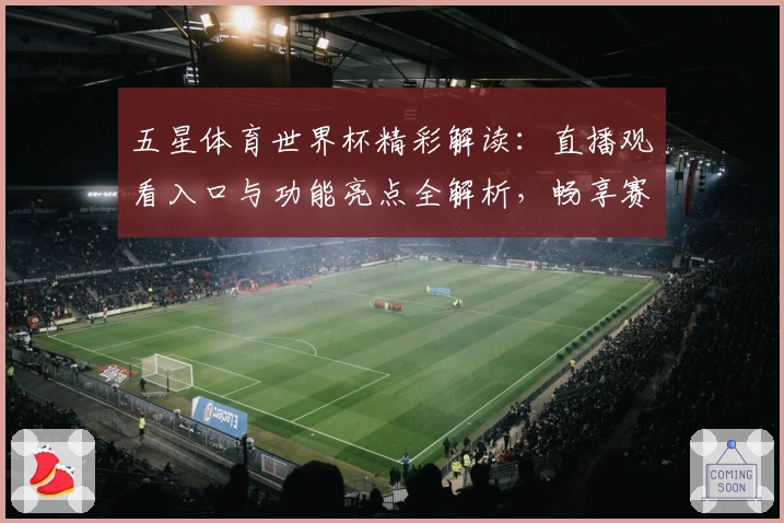 五星体育世界杯精彩解读：直播观看入口与功能亮点全解析，畅享赛事炽热激情