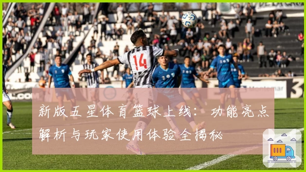 新版五星体育篮球上线：功能亮点解析与玩家使用体验全揭秘