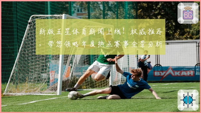 新版五星体育新闻上线！权威推荐，带您领略年度热点赛事全景分析