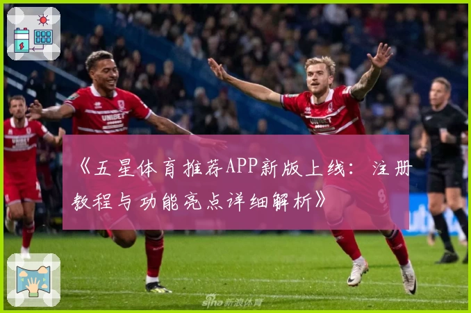 《五星体育推荐APP新版上线:注册教程与功能亮点详细解析》
