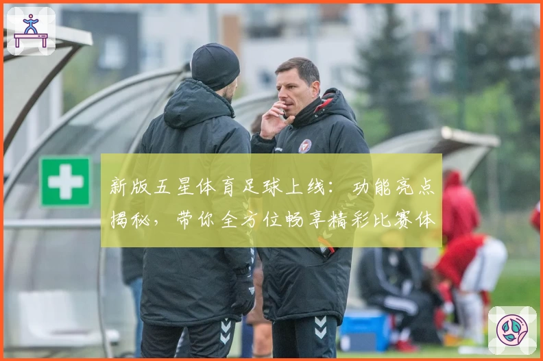 新版五星体育足球上线：功能亮点揭秘，带你全方位畅享精彩比赛体验