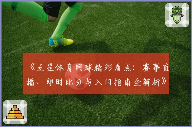 《五星体育网球精彩看点：赛事直播、即时比分与入门指南全解析》