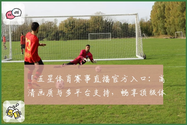 「五星体育赛事直播官方入口：高清画质与多平台支持，畅享顶级体育盛宴」