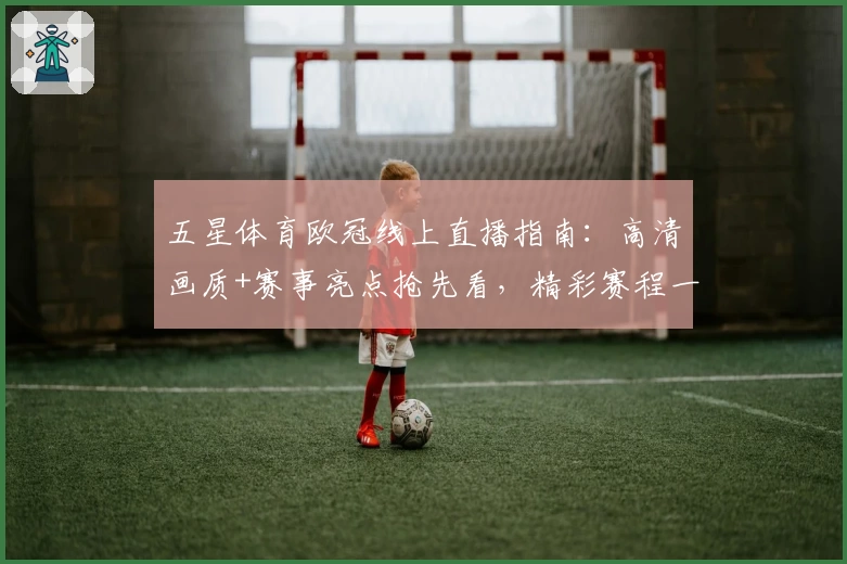 五星体育欧冠线上直播指南：高清画质+赛事亮点抢先看，精彩赛程一站式体验