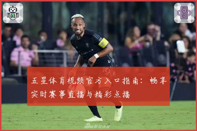 五星体育视频官方入口指南：畅享实时赛事直播与精彩点播