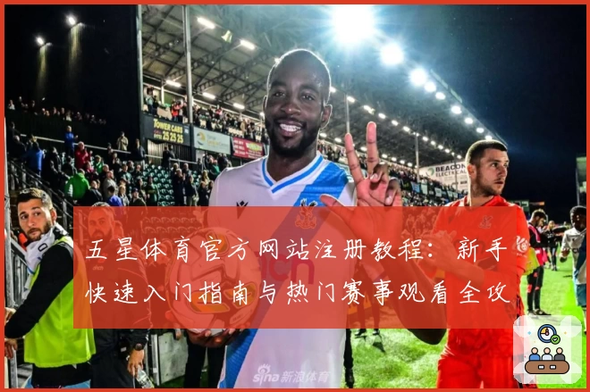 五星体育官方网站注册教程：新手快速入门指南与热门赛事观看全攻略